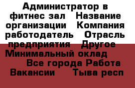 Администратор в фитнес-зал › Название организации ­ Компания-работодатель › Отрасль предприятия ­ Другое › Минимальный оклад ­ 25 000 - Все города Работа » Вакансии   . Тыва респ.